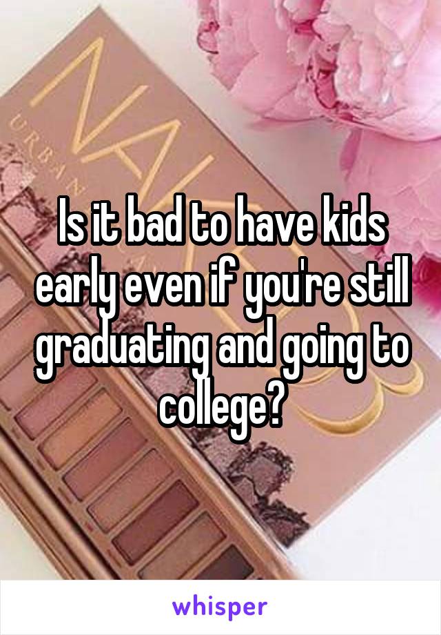 Is it bad to have kids early even if you're still graduating and going to college?