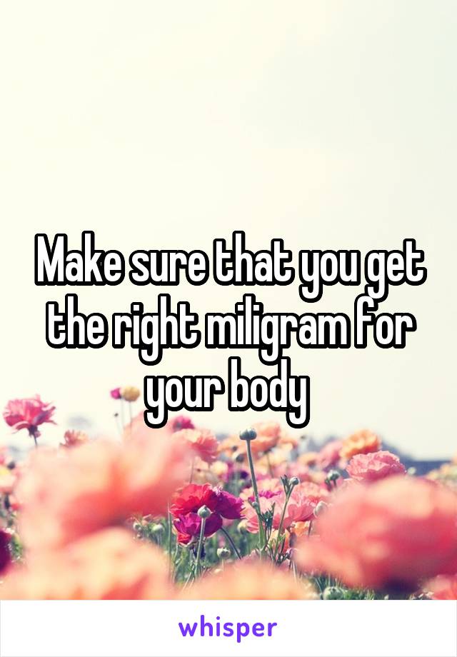 Make sure that you get the right miligram for your body 