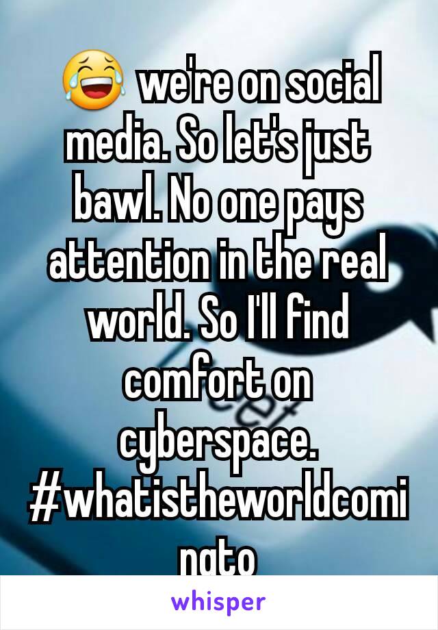 😂 we're on social media. So let's just bawl. No one pays attention in the real world. So I'll find comfort on cyberspace. #whatistheworldcomingto