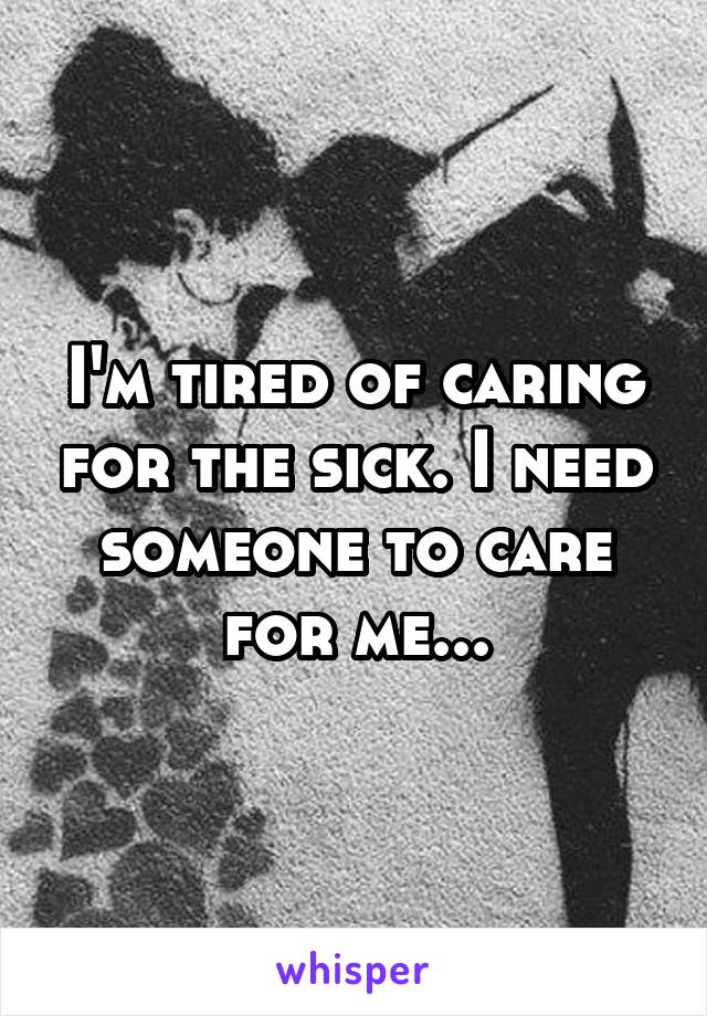 I'm tired of caring for the sick. I need someone to care for me...