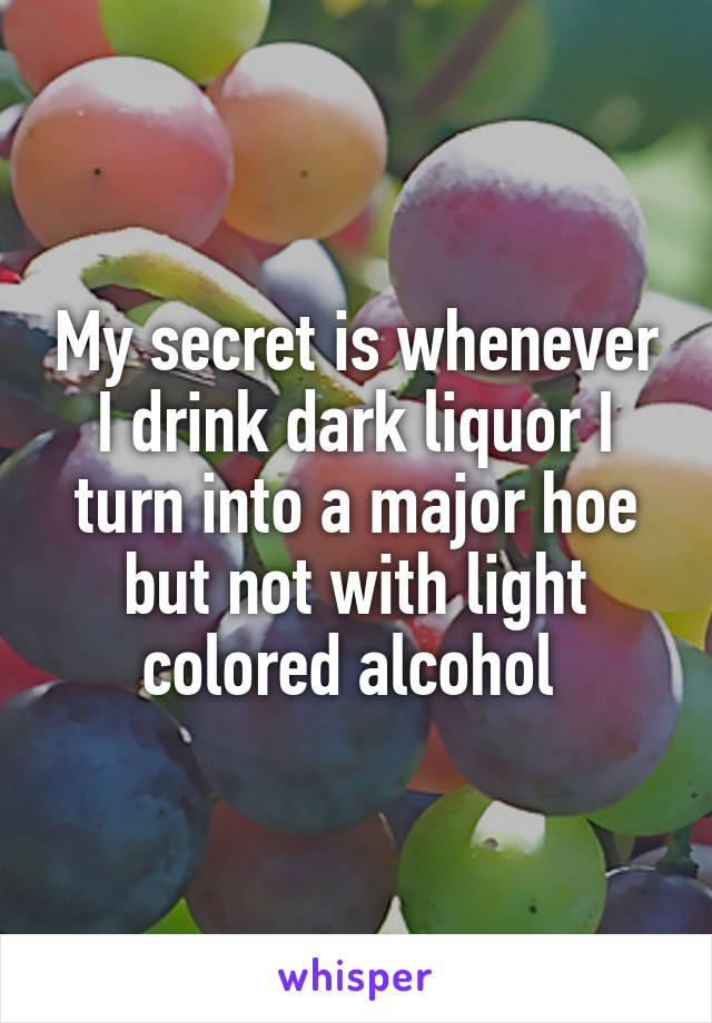 My secret is whenever I drink dark liquor I turn into a major hoe but not with light colored alcohol 