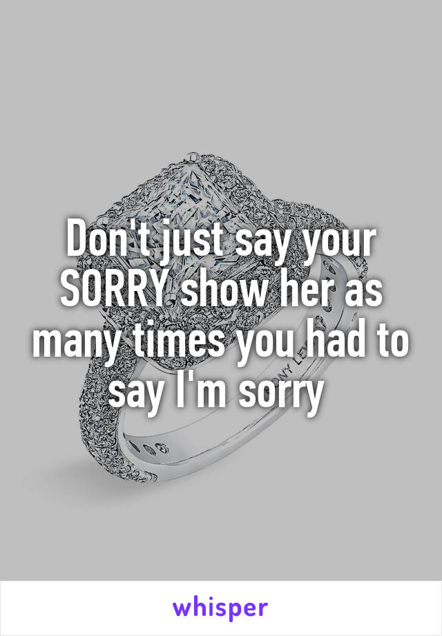 Don't just say your SORRY show her as many times you had to say I'm sorry 