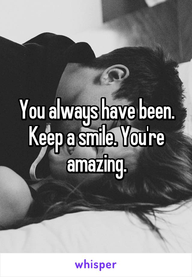 You always have been. Keep a smile. You're amazing.