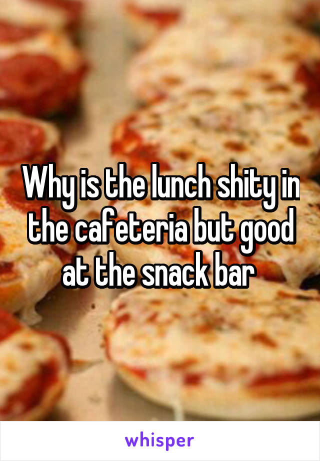Why is the lunch shity in the cafeteria but good at the snack bar 