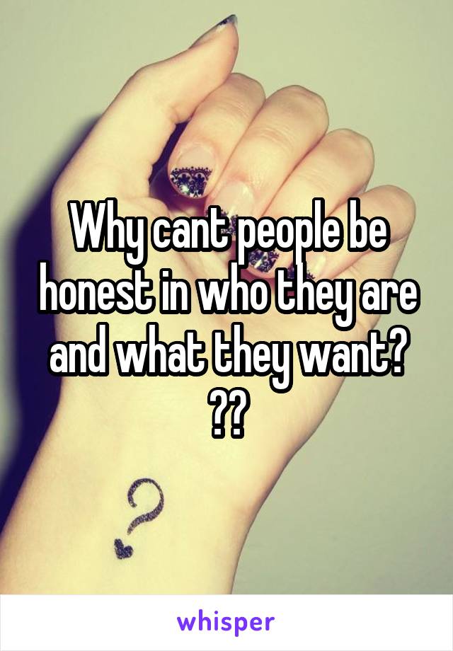 Why cant people be honest in who they are and what they want? ??