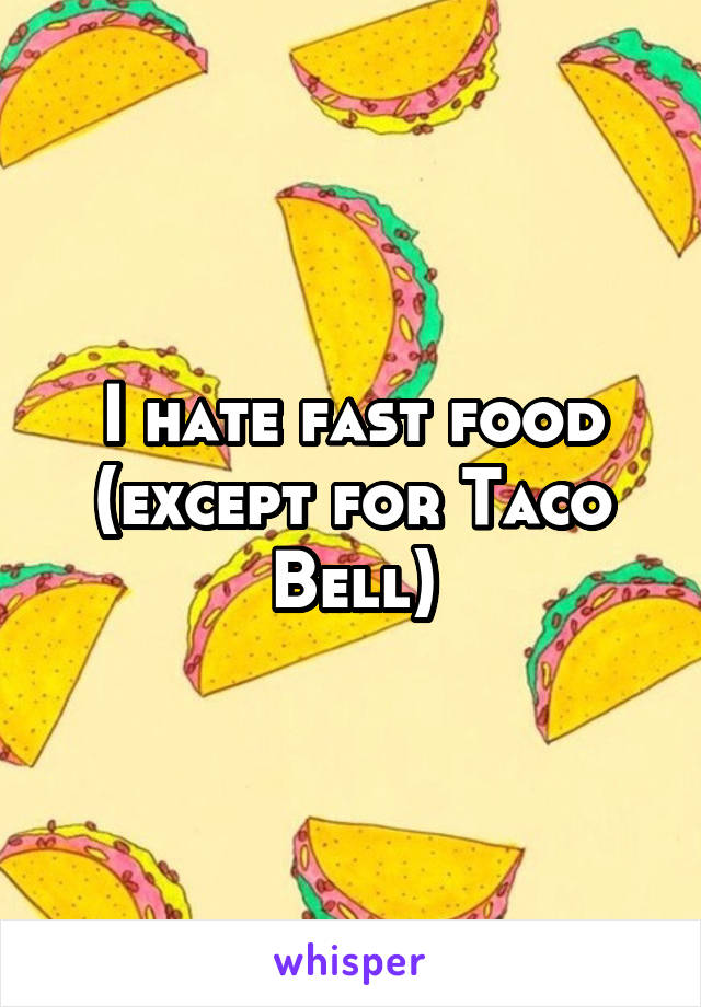 I hate fast food (except for Taco Bell)