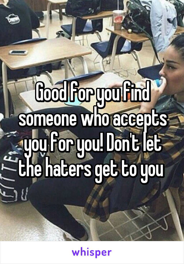 Good for you find someone who accepts you for you! Don't let the haters get to you 