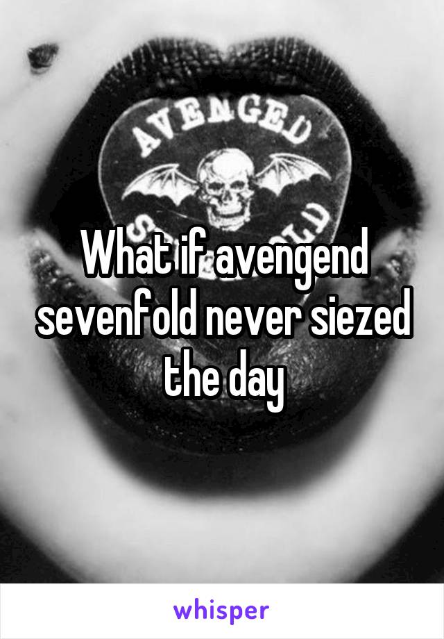 What if avengend sevenfold never siezed the day
