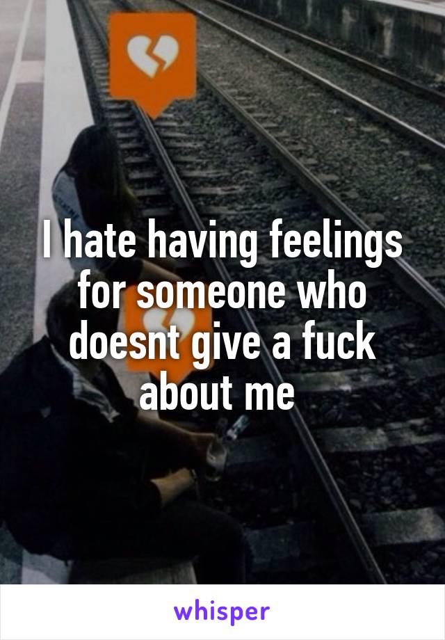 I hate having feelings for someone who doesnt give a fuck about me 
