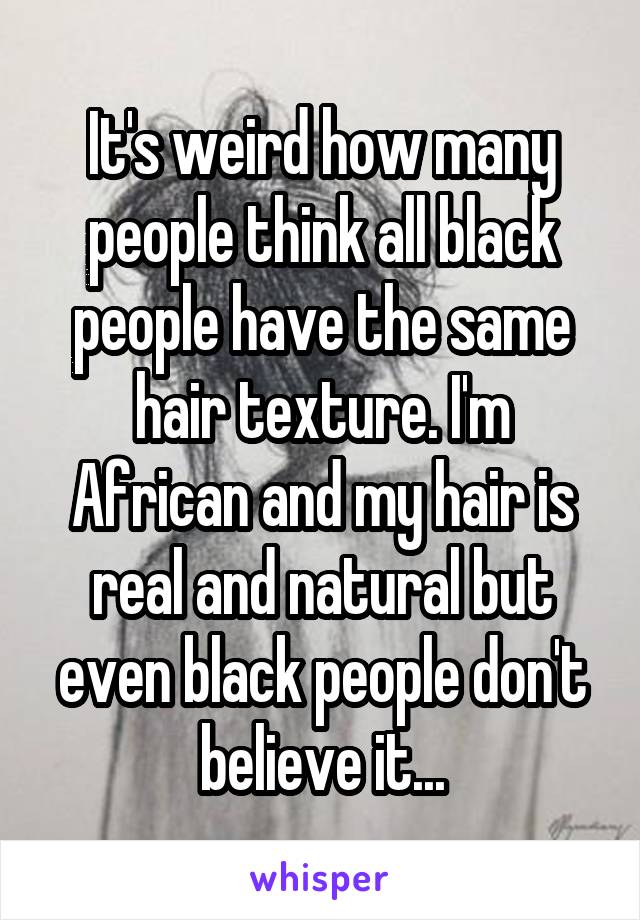 It's weird how many people think all black people have the same hair texture. I'm African and my hair is real and natural but even black people don't believe it...