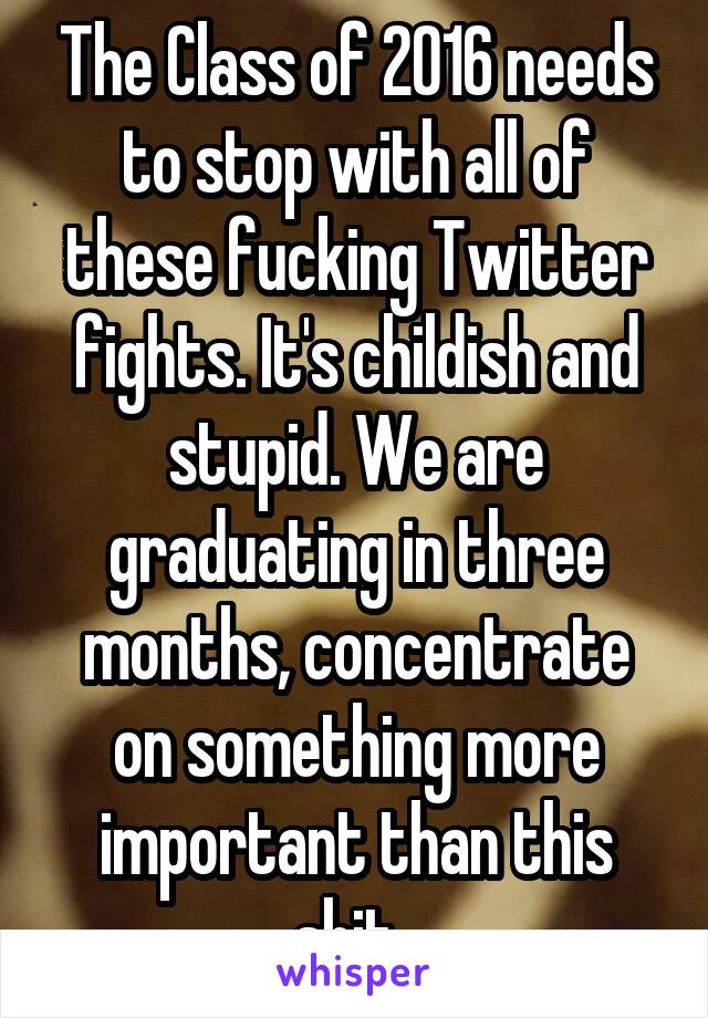 The Class of 2016 needs to stop with all of these fucking Twitter fights. It's childish and stupid. We are graduating in three months, concentrate on something more important than this shit. 