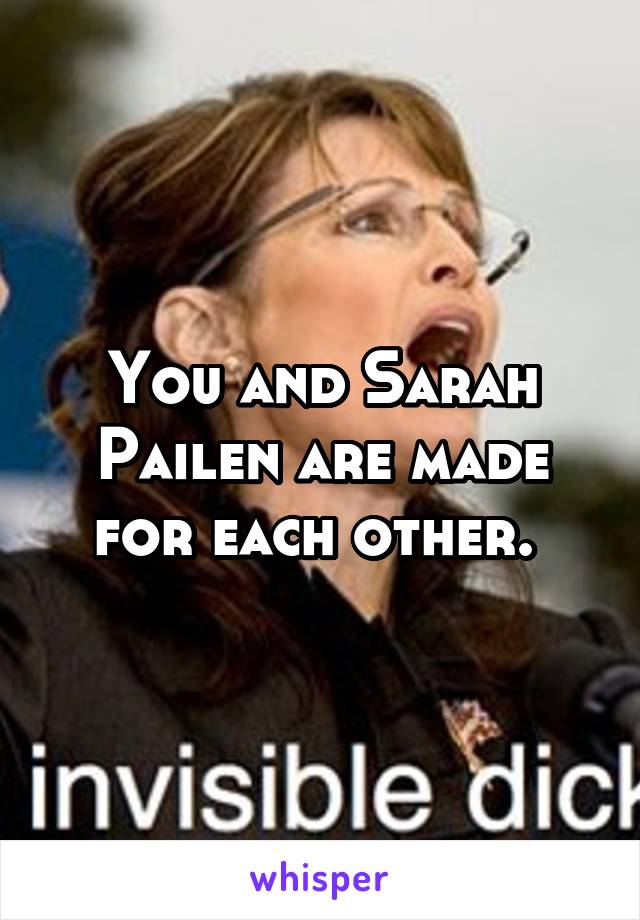 You and Sarah Pailen are made for each other. 