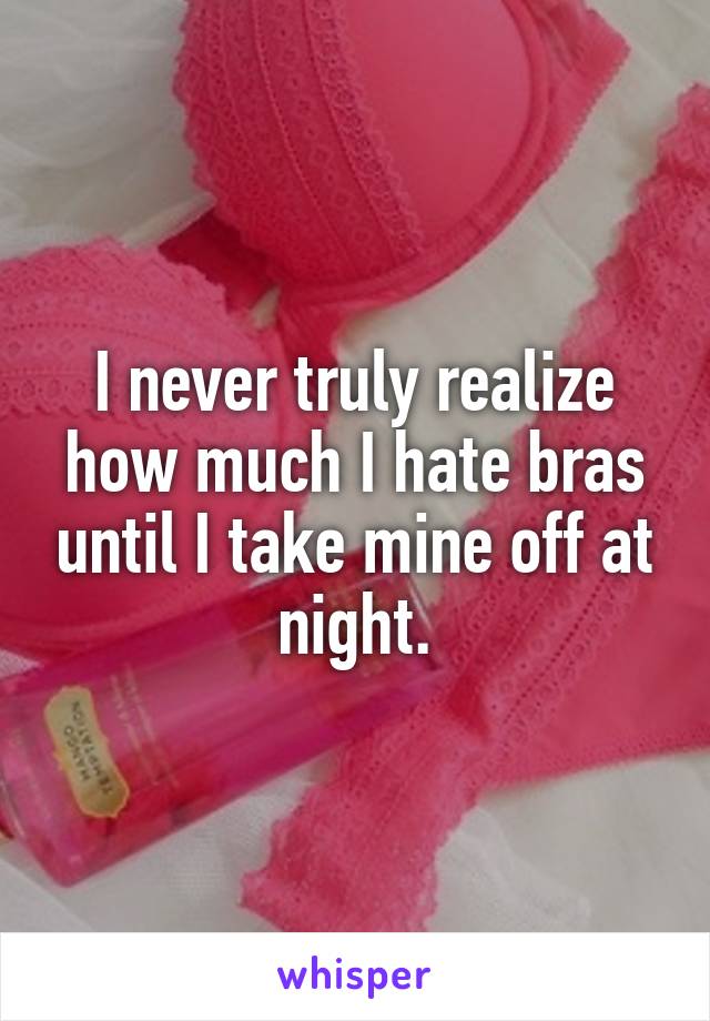 I never truly realize how much I hate bras until I take mine off at night.