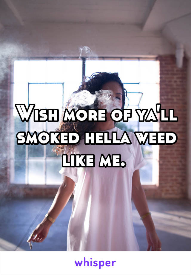 Wish more of ya'll smoked hella weed like me. 