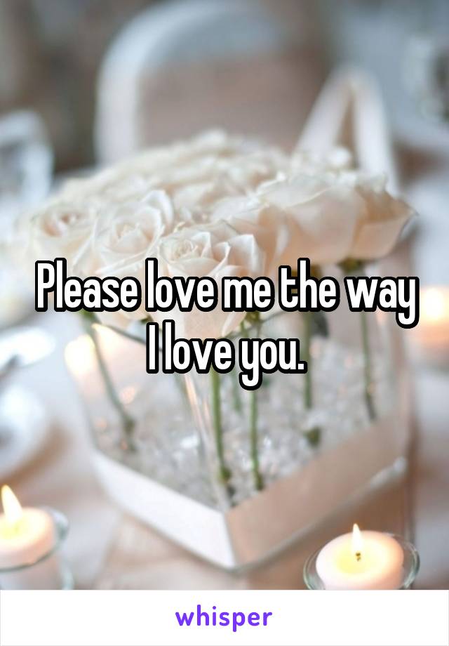 Please love me the way I love you.