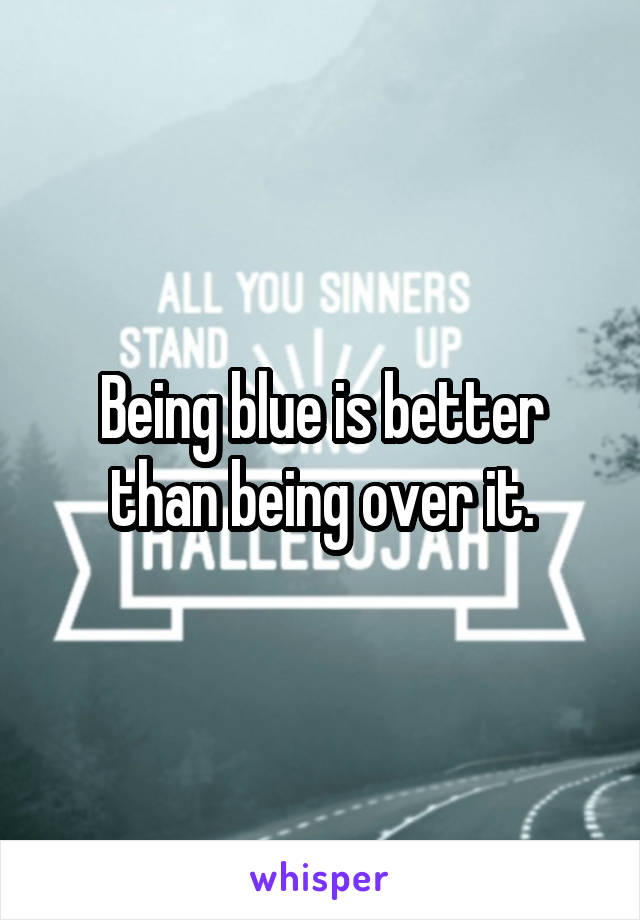Being blue is better than being over it.
