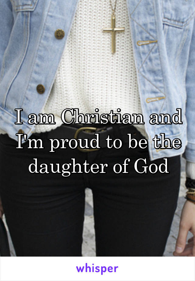I am Christian and I'm proud to be the daughter of God