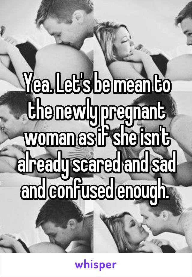 Yea. Let's be mean to the newly pregnant woman as if she isn't already scared and sad and confused enough. 