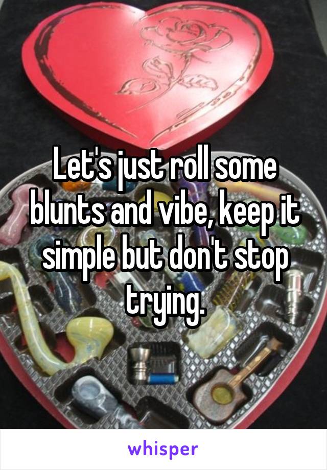 Let's just roll some blunts and vibe, keep it simple but don't stop trying.