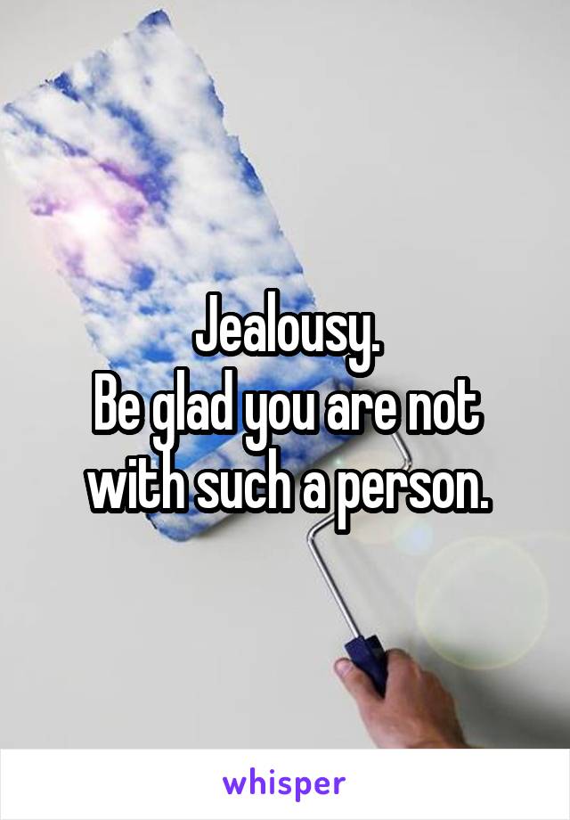 Jealousy.
Be glad you are not with such a person.