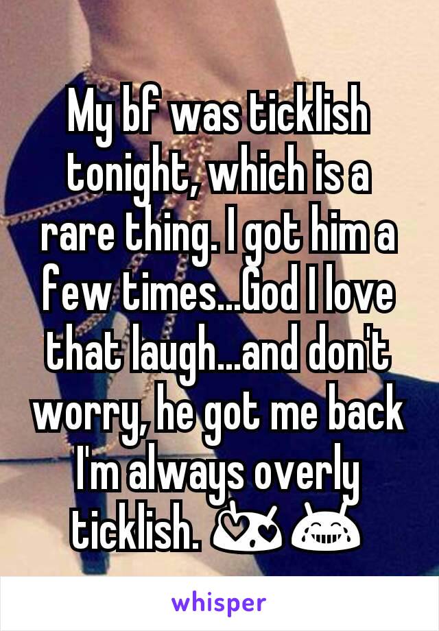 My bf was ticklish tonight, which is a rare thing. I got him a few times...God I love that laugh...and don't worry, he got me back I'm always overly ticklish. 😍😂