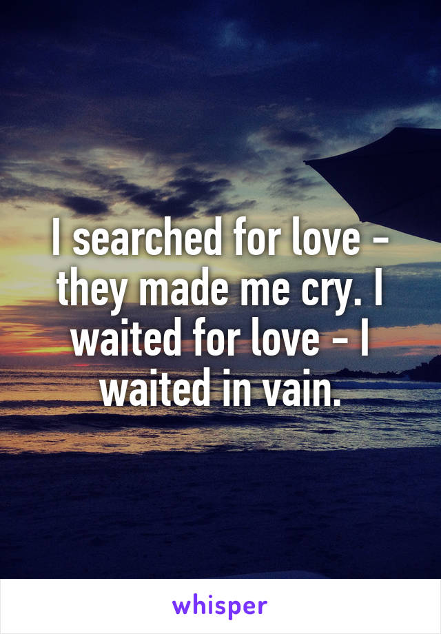 I searched for love - they made me cry. I waited for love - I waited in vain.