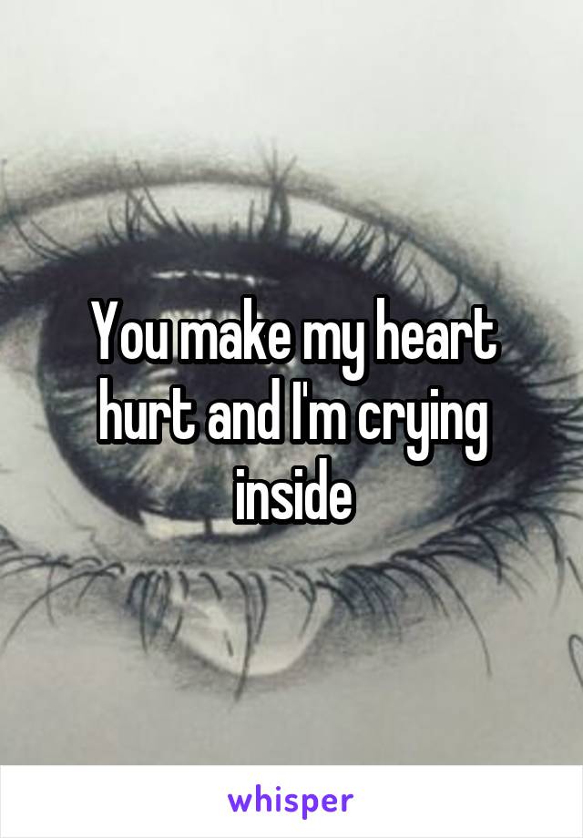 You make my heart hurt and I'm crying inside
