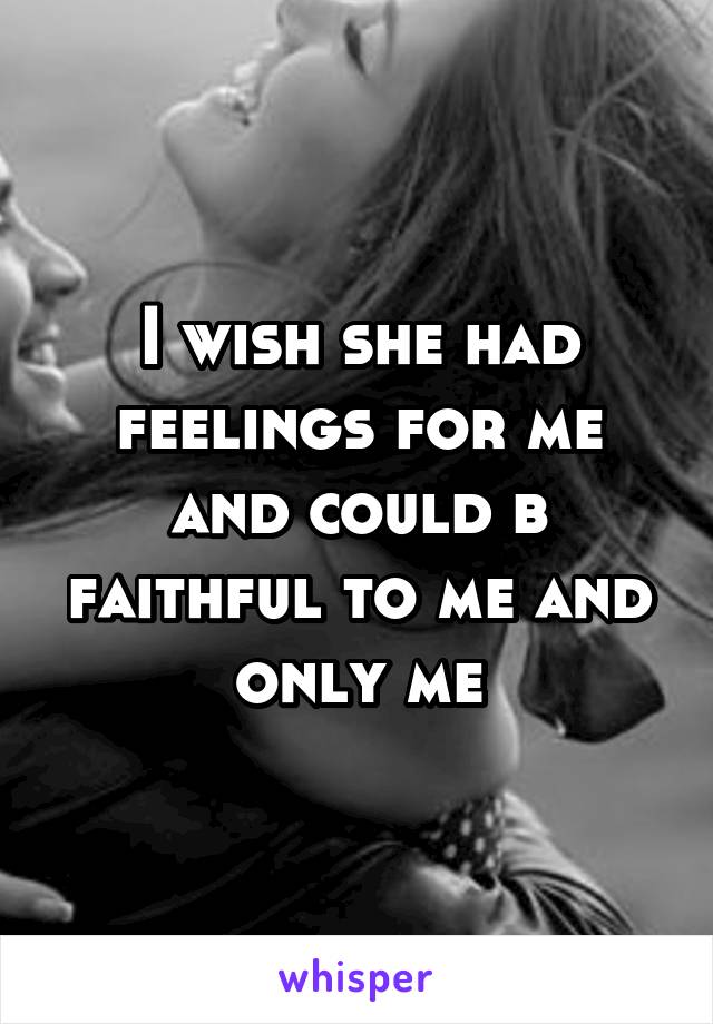 I wish she had feelings for me and could b faithful to me and only me