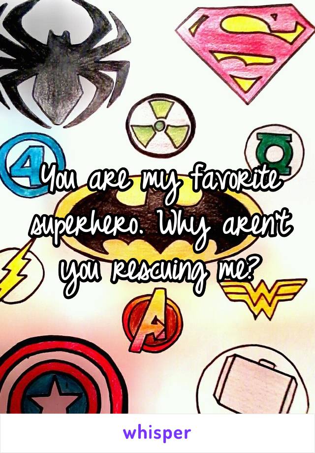 You are my favorite superhero. Why aren't you rescuing me?