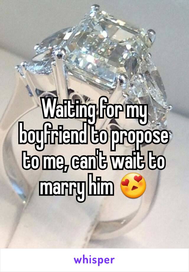 Waiting for my boyfriend to propose to me, can't wait to marry him 😍