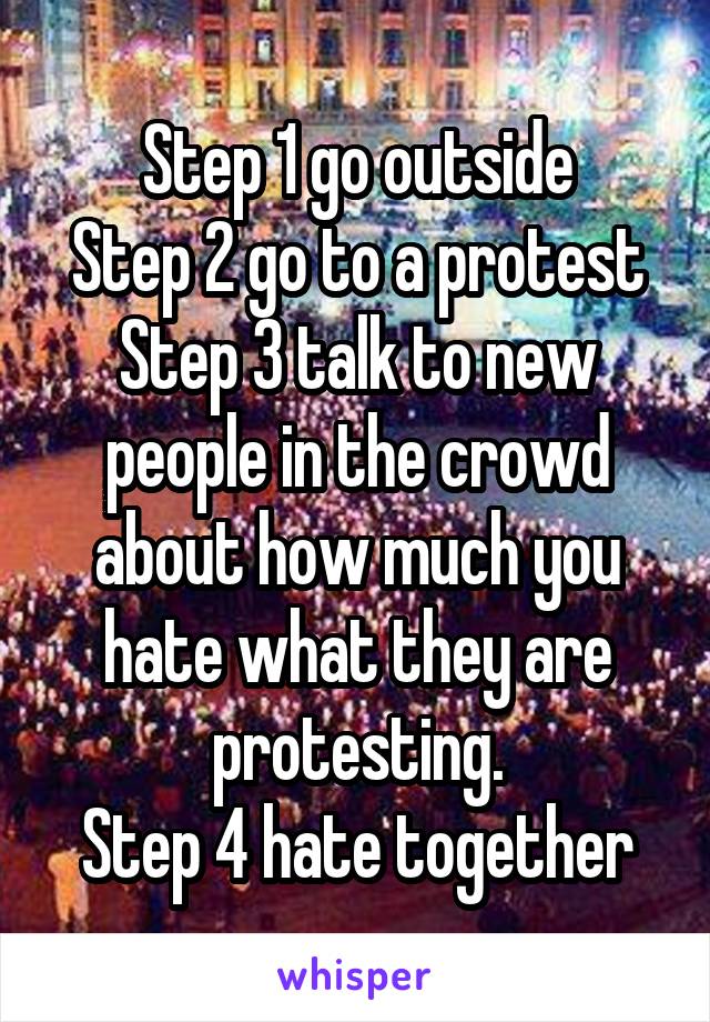Step 1 go outside
Step 2 go to a protest
Step 3 talk to new people in the crowd about how much you hate what they are protesting.
Step 4 hate together