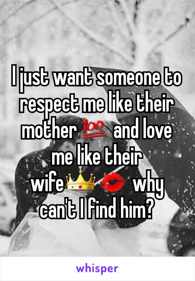 I just want someone to respect me like their mother💯 and love me like their wife👑💋 why can't I find him?