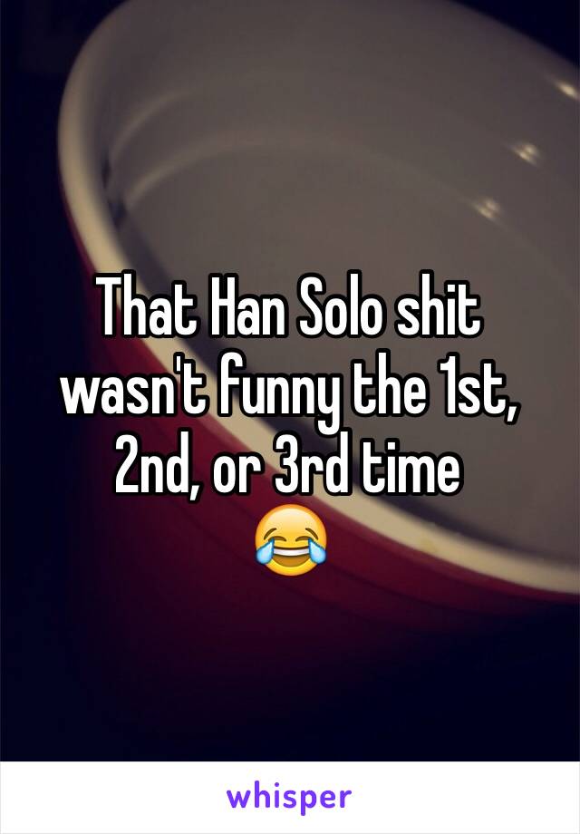 That Han Solo shit wasn't funny the 1st, 2nd, or 3rd time
😂