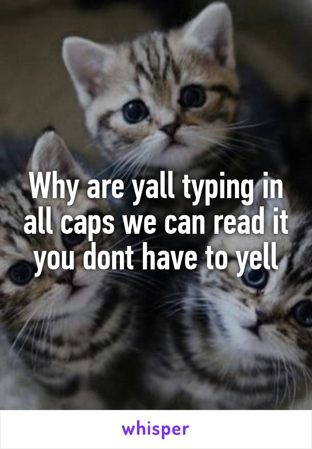 Why are yall typing in all caps we can read it you dont have to yell