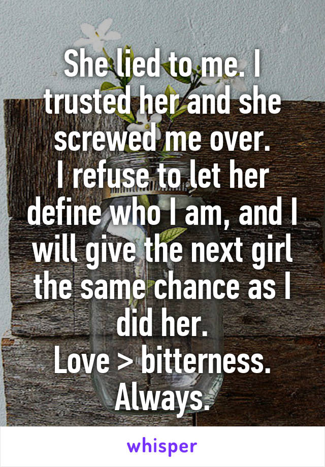 She lied to me. I trusted her and she screwed me over.
I refuse to let her define who I am, and I will give the next girl the same chance as I did her.
Love > bitterness.
Always.
