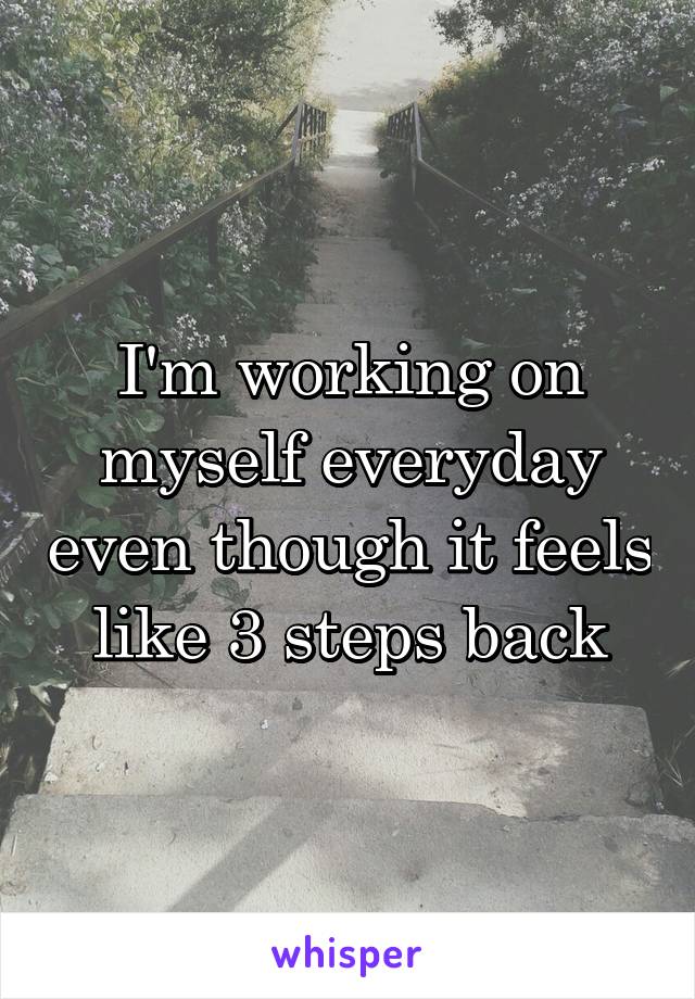 I'm working on myself everyday even though it feels like 3 steps back