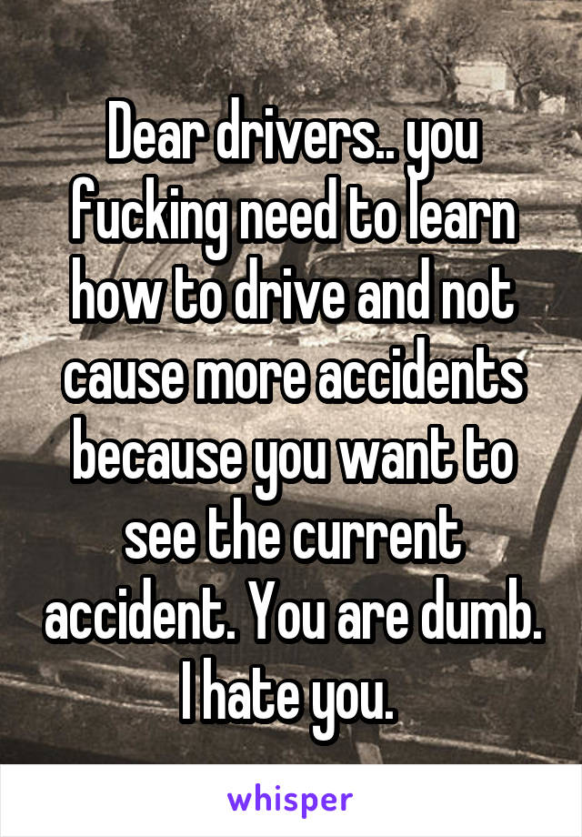 Dear drivers.. you fucking need to learn how to drive and not cause more accidents because you want to see the current accident. You are dumb. I hate you. 