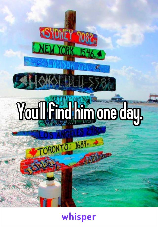 You'll find him one day.