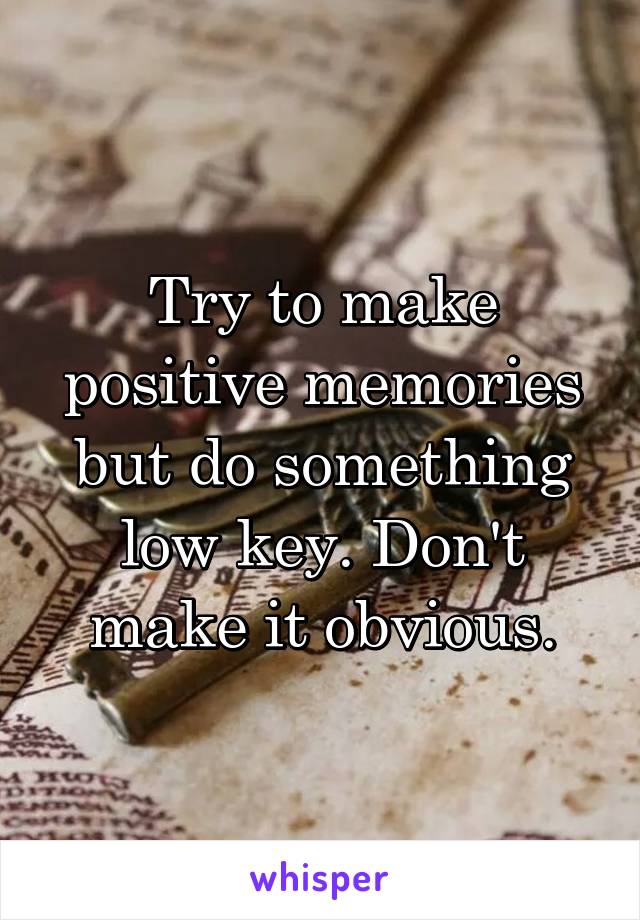 Try to make positive memories but do something low key. Don't make it obvious.