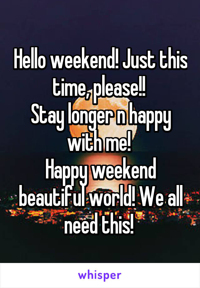 Hello weekend! Just this time, please!! 
Stay longer n happy with me! 
Happy weekend beautiful world! We all need this! 
