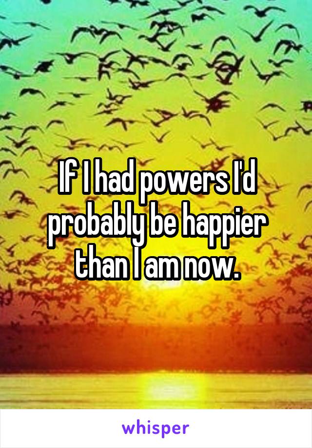 If I had powers I'd probably be happier than I am now.