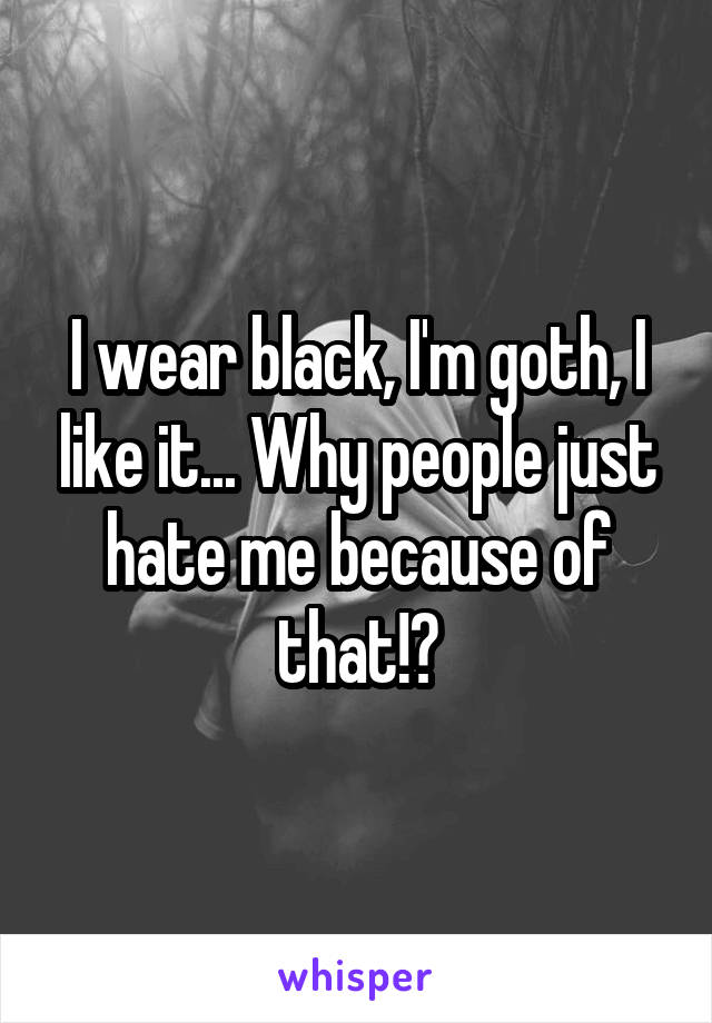 I wear black, I'm goth, I like it... Why people just hate me because of that!?
