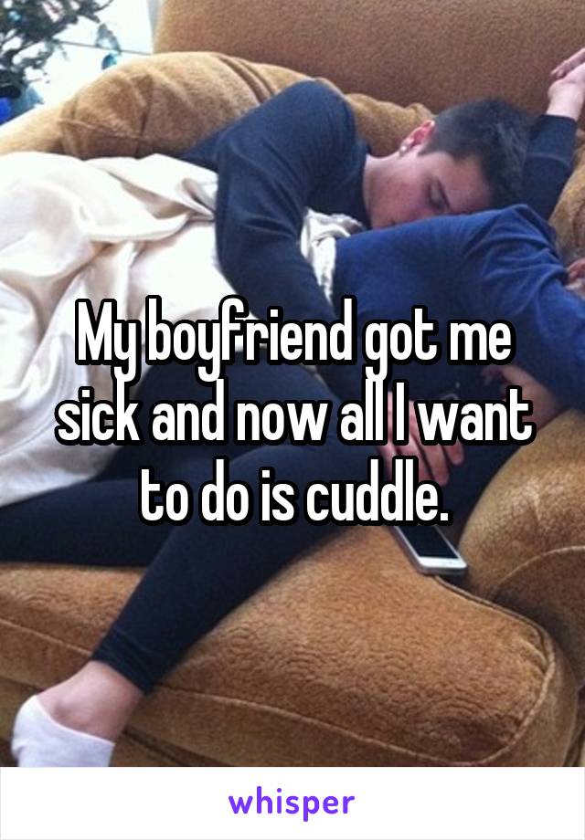 My boyfriend got me sick and now all I want to do is cuddle.