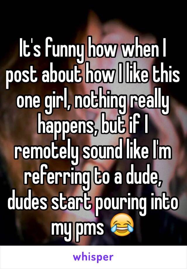 It's funny how when I post about how I like this one girl, nothing really happens, but if I remotely sound like I'm referring to a dude, dudes start pouring into my pms 😂 