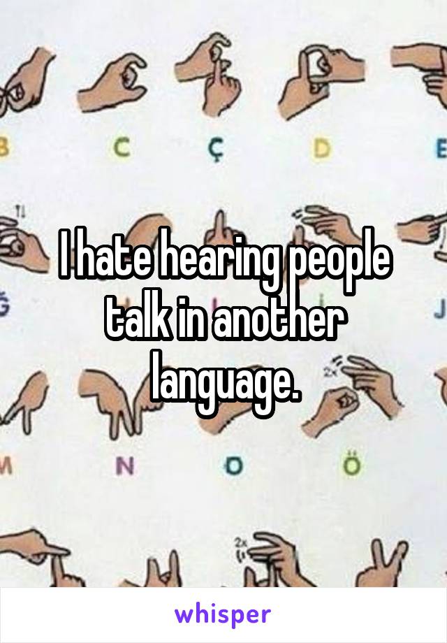 I hate hearing people talk in another language.