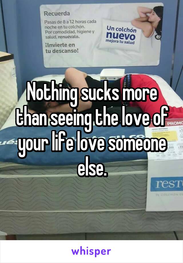 Nothing sucks more than seeing the love of your life love someone else.