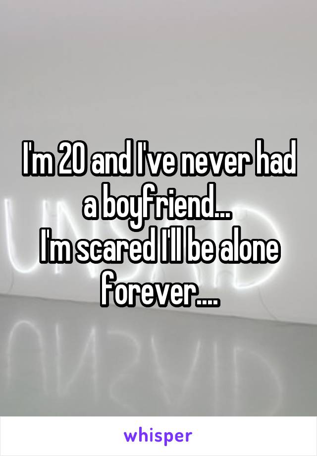 I'm 20 and I've never had a boyfriend... 
I'm scared I'll be alone forever....