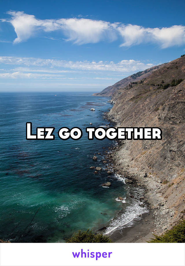 Lez go together