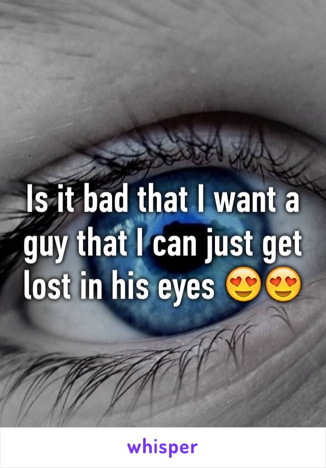 Is it bad that I want a guy that I can just get lost in his eyes 😍😍