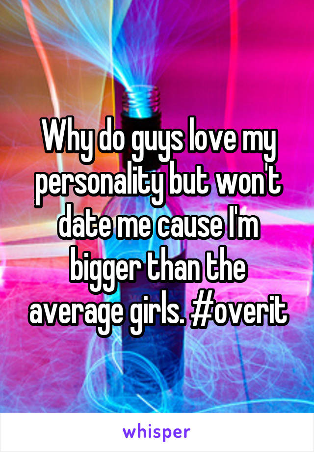 Why do guys love my personality but won't date me cause I'm bigger than the average girls. #overit